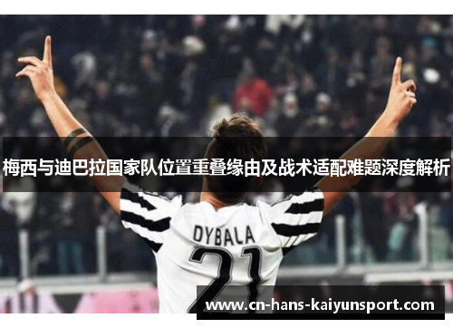 梅西与迪巴拉国家队位置重叠缘由及战术适配难题深度解析