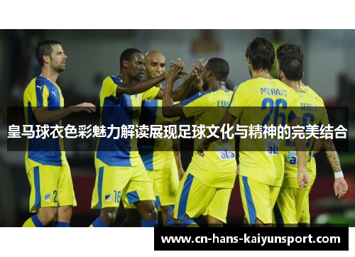 皇马球衣色彩魅力解读展现足球文化与精神的完美结合