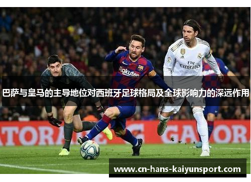 巴萨与皇马的主导地位对西班牙足球格局及全球影响力的深远作用