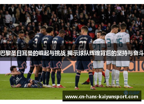 巴黎圣日耳曼的崛起与挑战 揭示球队辉煌背后的坚持与奋斗