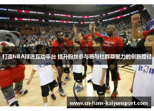 打造NBA球迷互动平台 提升粉丝参与感与社群凝聚力的创新路径