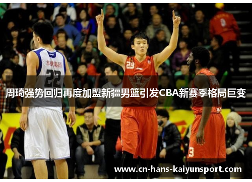 周琦强势回归再度加盟新疆男篮引发CBA新赛季格局巨变