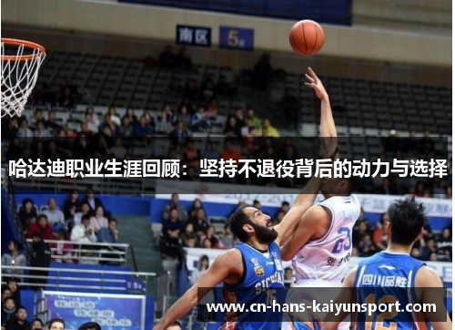 哈达迪职业生涯回顾：坚持不退役背后的动力与选择