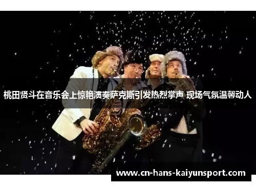 桃田贤斗在音乐会上惊艳演奏萨克斯引发热烈掌声 现场气氛温馨动人