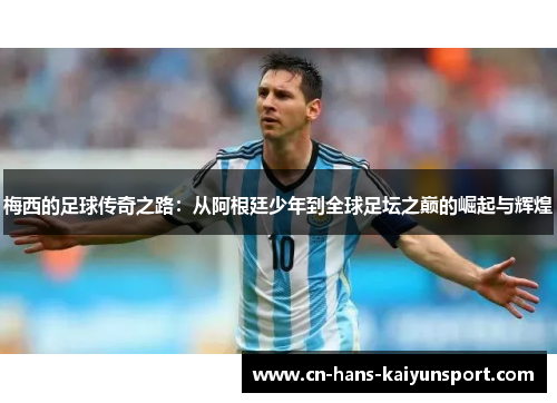 梅西的足球传奇之路：从阿根廷少年到全球足坛之巅的崛起与辉煌