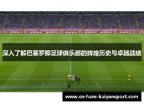 深入了解巴塞罗那足球俱乐部的辉煌历史与卓越战绩