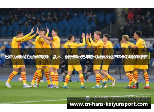 巴萨为何始终无缘欧联杯：战术、俱乐部历史与时代因素及经济转会影响深度剖析