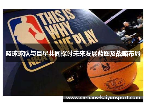 篮球球队与巨星共同探讨未来发展蓝图及战略布局