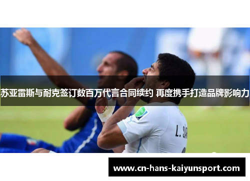 苏亚雷斯与耐克签订数百万代言合同续约 再度携手打造品牌影响力