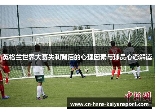 英格兰世界大赛失利背后的心理因素与球员心态解读