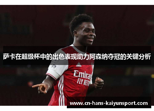 萨卡在超级杯中的出色表现助力阿森纳夺冠的关键分析