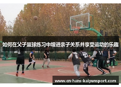 如何在父子篮球练习中增进亲子关系并享受运动的乐趣