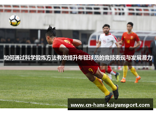 如何通过科学锻炼方法有效提升年轻球员的竞技表现与发展潜力