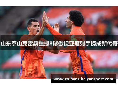 山东泰山克雷桑独揽8球傲视亚冠射手榜成新传奇