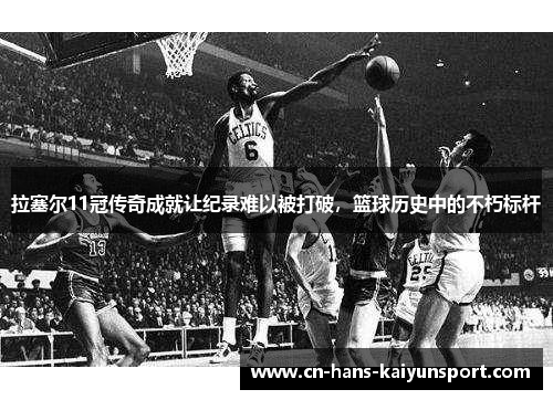 拉塞尔11冠传奇成就让纪录难以被打破，篮球历史中的不朽标杆