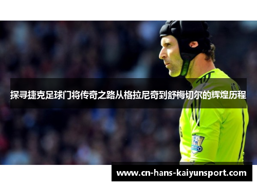 探寻捷克足球门将传奇之路从格拉尼奇到舒梅切尔的辉煌历程