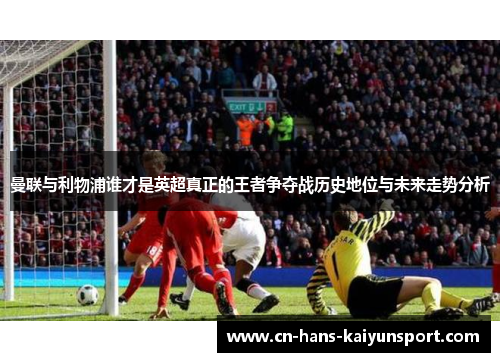 曼联与利物浦谁才是英超真正的王者争夺战历史地位与未来走势分析