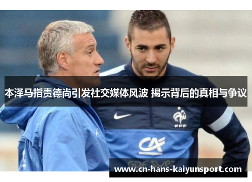 本泽马指责德尚引发社交媒体风波 揭示背后的真相与争议