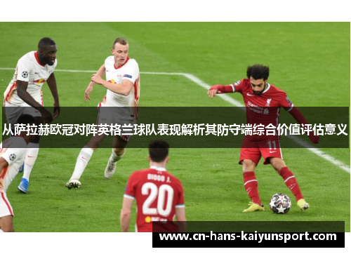 从萨拉赫欧冠对阵英格兰球队表现解析其防守端综合价值评估意义