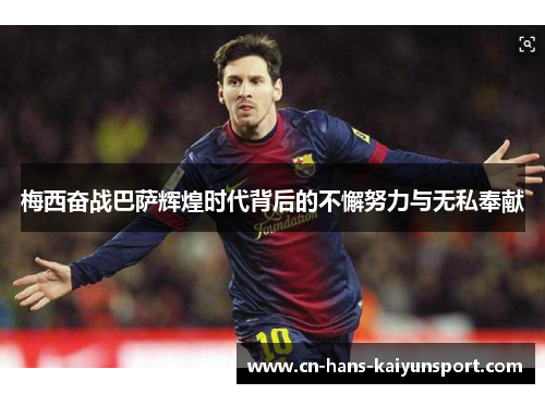 梅西奋战巴萨辉煌时代背后的不懈努力与无私奉献