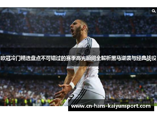 欧冠冷门精选盘点不可错过的赛季高光瞬间全解析黑马逆袭与经典战役