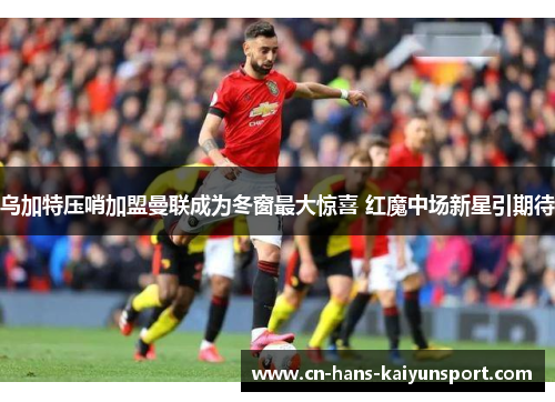 乌加特压哨加盟曼联成为冬窗最大惊喜 红魔中场新星引期待