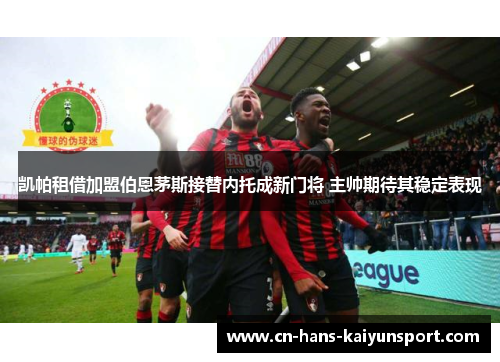 凯帕租借加盟伯恩茅斯接替内托成新门将 主帅期待其稳定表现