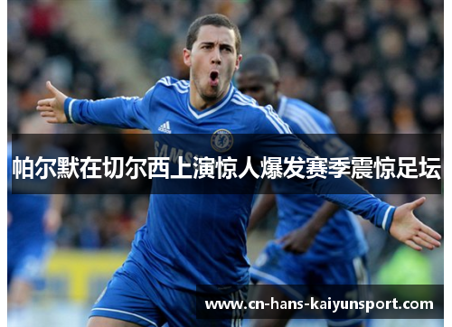 帕尔默在切尔西上演惊人爆发赛季震惊足坛