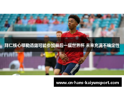 拜仁核心穆勒透露可能参加最后一届世界杯 未来充满不确定性