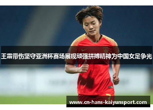 王霜带伤坚守亚洲杯赛场展现顽强拼搏精神为中国女足争光