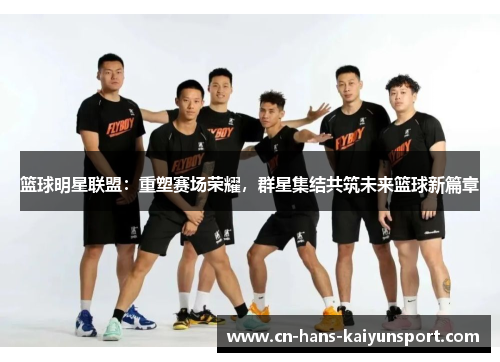 篮球明星联盟：重塑赛场荣耀，群星集结共筑未来篮球新篇章