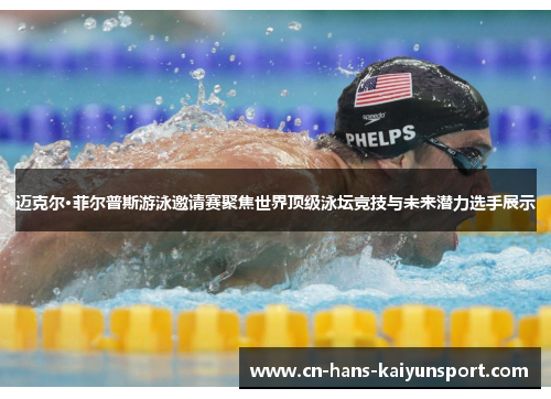 迈克尔·菲尔普斯游泳邀请赛聚焦世界顶级泳坛竞技与未来潜力选手展示